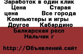 Заработок в один клик › Цена ­ 1 000 › Старая цена ­ 1 000 - Все города Компьютеры и игры » Другое   . Кабардино-Балкарская респ.,Нальчик г.